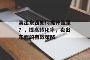 卖出东西如何提升流量?,提高转化率,卖出东西的有效策略 卖出东西如何提升流量?,提高转化率,卖出东西的有效策略
