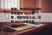 指南，如何玩好山顶的手机游戏 apex战歌，教你轻松上山，玩转 Apex战歌手机游戏