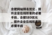 合肥网站排名优化,提升企业在线形象的必要手段,合肥SEO优化,提升企业在线形象的必要手段 合肥网站排名优化,提升企业在线形象的必要手段,合肥SEO优化,提升企业在线形象的必要手段