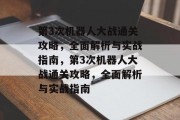 第3次机器人大战通关攻略,全面解析与实战指南,第3次机器人大战通关攻略,全面解析与实战指南 第3次机器人大战通关攻略,全面解析与实战指南,第3次机器人大战通关攻略,全面解析与实战指南