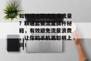 如何提升联通套餐流量?联通套餐流量提升秘籍,有效避免流量浪费,让你的手机更聪明上网! 如何提升联通套餐流量?联通套餐流量提升秘籍,有效避免流量浪费,让你的手机更聪明上网!