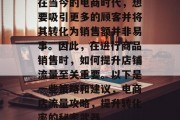 在当今的电商时代,想要吸引更多的顾客并将其转化为销售额并非易事。因此,在进行商品销售时,如何提升店铺流量至关重要。以下是一些策略和建议,电商店流量攻略,提升转化率的秘密武器 在当今的电商时代,想要吸引更多的顾客并将其转化为销售额并非易事。因此,在进行商品销售时,如何提升店铺流量至关重要。以下是一些策略和建议,电商店流量攻略,提升转化率的秘密武器