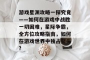 游戏星渊攻略一探究竟——如何在游戏中战胜一切困难，星际争霸，全方位攻略指南，如何在游戏世界中独占鳌头?