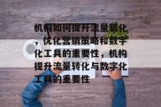机构如何提升流量转化,优化营销策略和数字化工具的重要性,机构提升流量转化与数字化工具的重要性 机构如何提升流量转化,优化营销策略和数字化工具的重要性,机构提升流量转化与数字化工具的重要性