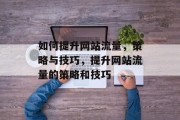 如何提升网站流量,策略与技巧,提升网站流量的策略和技巧 如何提升网站流量,策略与技巧,提升网站流量的策略和技巧