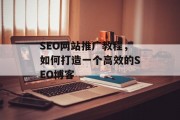 SEO网站推广教程，如何打造一个高效的SEO博客