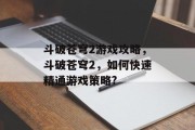 斗破苍穹2游戏攻略,斗破苍穹2,如何快速精通游戏策略? 斗破苍穹2游戏攻略,斗破苍穹2,如何快速精通游戏策略?