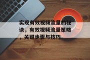 实现有效视频流量的秘诀,有效视频流量策略,关键步骤与技巧 实现有效视频流量的秘诀,有效视频流量策略,关键步骤与技巧