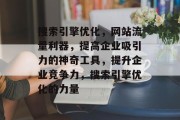 搜索引擎优化,网站流量利器,提高企业吸引力的神奇工具,提升企业竞争力,搜索引擎优化的力量 搜索引擎优化,网站流量利器,提高企业吸引力的神奇工具,提升企业竞争力,搜索引擎优化的力量