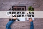 小米游戏攻略,让玩游戏变得更有趣!,攻略,小米手机怎么玩更有趣的游戏? 小米游戏攻略,让玩游戏变得更有趣!,攻略,小米手机怎么玩更有趣的游戏?