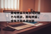 黑暗神庙攻略游戏的魅力与挑战,黑暗神庙,求生之路挑战秘籍 黑暗神庙攻略游戏的魅力与挑战,黑暗神庙,求生之路挑战秘籍