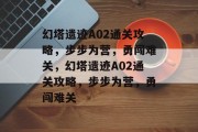 幻塔遗迹A02通关攻略，步步为营，勇闯难关，幻塔遗迹A02通关攻略，步步为营，勇闯难关