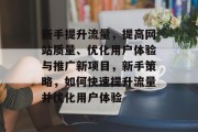 新手提升流量,提高网站质量、优化用户体验与推广新项目,新手策略,如何快速提升流量并优化用户体验 新手提升流量,提高网站质量、优化用户体验与推广新项目,新手策略,如何快速提升流量并优化用户体验