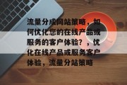 流量分成网站策略，如何优化您的在线产品或服务的客户体验？，优化在线产品或服务客户体验，流量分站策略