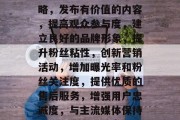 提升人气流量的五大策略,发布有价值的内容,提高观众参与度,建立良好的品牌形象,提升粉丝粘性,创新营销活动,增加曝光率和粉丝关注度,提供优质的售后服务,增强用户忠诚度,与主流媒体保持合作,扩大影响力