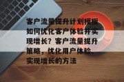 客户流量提升计划模板如何优化客户体验并实现增长?客户流量提升策略,优化用户体验、实现增长的方法 客户流量提升计划模板如何优化客户体验并实现增长?客户流量提升策略,优化用户体验、实现增长的方法
