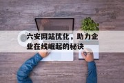 六安网站优化,助力企业在线崛起的秘诀 六安网站优化,助力企业在线崛起的秘诀