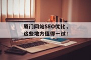 厦门网站SEO优化,这些地方值得一试! 厦门网站SEO优化,这些地方值得一试!