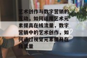 艺术创作与数字营销的互动，如何运用艺术元素提高在线流量，数字营销中的艺术创作，如何通过视觉元素提升在线流量