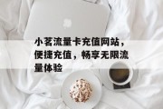小茗流量卡充值网站,便捷充值,畅享无限流量体验 小茗流量卡充值网站,便捷充值,畅享无限流量体验