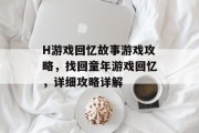 H游戏回忆故事游戏攻略,找回童年游戏回忆,详细攻略详解 H游戏回忆故事游戏攻略,找回童年游戏回忆,详细攻略详解