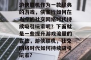 游侠联机作为一款经典的游戏,侠客行如何在当今的社交网络时代持续吸引玩家呢?下面就是一些提升游戏流量的方法,游侠联机,社交网络时代如何持续吸引玩家? 游侠联机作为一款经典的游戏,侠客行如何在当今的社交网络时代持续吸引玩家呢?下面就是一些提升游戏流量的方法,游侠联机,社交网络时代如何持续吸引玩家?