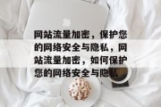 网站流量加密,保护您的网络安全与隐私,网站流量加密,如何保护您的网络安全与隐私 网站流量加密,保护您的网络安全与隐私,网站流量加密,如何保护您的网络安全与隐私