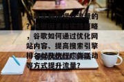 谷歌是如何提升流量的?关键因素和实践策略,谷歌如何通过优化网站内容、提高搜索引擎排名以及执行广告活动等方式提升流量?
