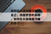 如何在大连叫醒沉睡的自己,找回梦想的启程,如何在大连唤醒沉睡的自己 如何在大连叫醒沉睡的自己,找回梦想的启程,如何在大连唤醒沉睡的自己