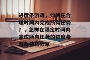 进度条游戏,如何在合理时间内完成所有任务?,怎样在限定时间内完成所有任务的进度条游戏技巧分享 进度条游戏,如何在合理时间内完成所有任务?,怎样在限定时间内完成所有任务的进度条游戏技巧分享