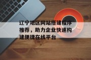 辽宁地区网站搭建程序推荐,助力企业快速构建便捷在线平台 辽宁地区网站搭建程序推荐,助力企业快速构建便捷在线平台
