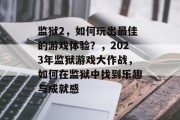 监狱2,如何玩出最佳的游戏体验?,2023年监狱游戏大作战,如何在监狱中找到乐趣与成就感