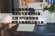 萌三国攻略游戏——一场冒险与策略的较量,三国 RPG带你体验刺激与策略的斗智斗勇! 萌三国攻略游戏——一场冒险与策略的较量,三国 RPG带你体验刺激与策略的斗智斗勇!