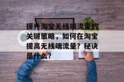提升淘宝无线端流量的关键策略,如何在淘宝提高无线端流量?秘诀是什么? 提升淘宝无线端流量的关键策略,如何在淘宝提高无线端流量?秘诀是什么?