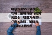 明日方舟S5-7通关攻略,策略与技巧的完美结合,明日方舟S5-7通关攻略,策略与技巧的双重胜利 明日方舟S5-7通关攻略,策略与技巧的完美结合,明日方舟S5-7通关攻略,策略与技巧的双重胜利