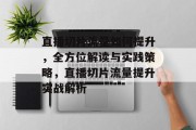 直播切片流量如何提升,全方位解读与实践策略,直播切片流量提升实战解析 直播切片流量如何提升,全方位解读与实践策略,直播切片流量提升实战解析