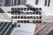 提升网络营销策略的有效方法——如何利用社交媒体来增加网站流量？，网络营销，社交媒体之法