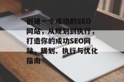 创建一个成功的SEO网站,从规划到执行,打造你的成功SEO网站,规划、执行与优化指南 创建一个成功的SEO网站,从规划到执行,打造你的成功SEO网站,规划、执行与优化指南