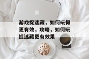 游戏捉迷藏,如何玩得更有效,攻略,如何玩捉迷藏更有效果 游戏捉迷藏,如何玩得更有效,攻略,如何玩捉迷藏更有效果