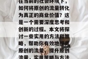 在当前的社会环境下,如何将原创的流量转化为真正的商业价值?这是一个需要深度思考和创新的过程。本文将探讨一些实用的方法和策略,帮助你有效地提高原创的流量,提升原创流量,实用策略与方法 在当前的社会环境下,如何将原创的流量转化为真正的商业价值?这是一个需要深度思考和创新的过程。本文将探讨一些实用的方法和策略,帮助你有效地提高原创的流量,提升原创流量,实用策略与方法