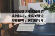 提高关键词排名策略的实战技巧,提高关键词排名策略,实战技巧分享 提高关键词排名策略的实战技巧,提高关键词排名策略,实战技巧分享