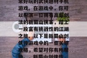 新蜀山剑侠传是一款非常好玩的武侠题材手机游戏。在游戏中,你可以扮演一位拥有高超剑法的新蜀山侠客,踏上一段富有挑战性的江湖之旅。以下是新蜀山剑侠传游戏中的一些关键攻略,希望对你有所帮助。,新蜀山剑侠传,江湖冒险指南 新蜀山剑侠传是一款非常好玩的武侠题材手机游戏。在游戏中,你可以扮演一位拥有高超剑法的新蜀山侠客,踏上一段富有挑战性的江湖之旅。以下是新蜀山剑侠传游戏中的一些关键攻略,希望对你有所帮助。,新蜀山剑侠传,江湖冒险指南