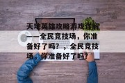天地英雄攻略游戏详解——全民竞技场，你准备好了吗？，全民竞技场，你准备好了吗？