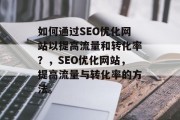 如何通过SEO优化网站以提高流量和转化率？，SEO优化网站，提高流量与转化率的方法。