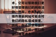 插件屏蔽网站在互联网世界中是一项重要的技术,它可以帮助我们更好地管理我们的网络活动。然而,也有人担心插件屏蔽网站可能会对他们的隐私造成损害。因此,在选择使用插件屏蔽网站之前,我们需要仔细考虑各种因素。,插件屏蔽网站,是否真的保护隐私? 插件屏蔽网站在互联网世界中是一项重要的技术,它可以帮助我们更好地管理我们的网络活动。然而,也有人担心插件屏蔽网站可能会对他们的隐私造成损害。因此,在选择使用插件屏蔽网站之前,我们需要仔细考虑各种因素。,插件屏蔽网站,是否真的保护隐私?