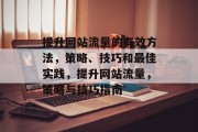 提升网站流量的有效方法,策略、技巧和最佳实践,提升网站流量,策略与技巧指南 提升网站流量的有效方法,策略、技巧和最佳实践,提升网站流量,策略与技巧指南