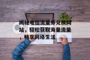 揭秘电信流量券兑换网站,轻松获取海量流量,畅享网络生活 揭秘电信流量券兑换网站,轻松获取海量流量,畅享网络生活