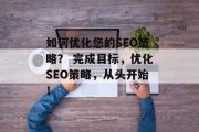 如何优化您的SEO策略? 完成目标,优化SEO策略,从头开始! 如何优化您的SEO策略? 完成目标,优化SEO策略,从头开始!
