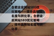 合肥企业网站SEO优化策略——提升品牌知名度与转化率，合肥企业网站SEO优化策略，提升品牌知名度与转化率
