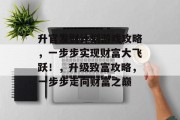 升官发财计划游戏攻略,一步步实现财富大飞跃!,升级致富攻略,一步步走向财富之巅 升官发财计划游戏攻略,一步步实现财富大飞跃!,升级致富攻略,一步步走向财富之巅